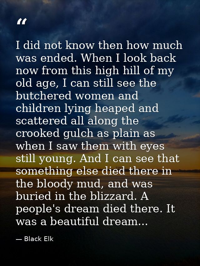 I did not know then how much was ended. When I look back now from this high hill of my old age, I can still see the butc — Black Elk