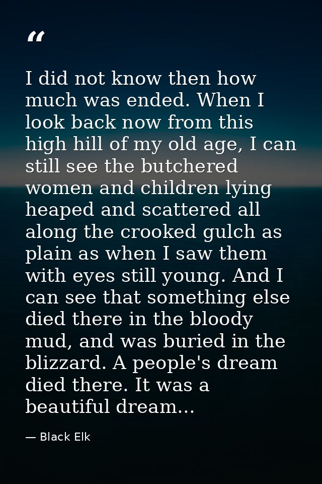 I did not know then how much was ended. When I look back now from this high hill of my old age, I can still see the butc — Black Elk