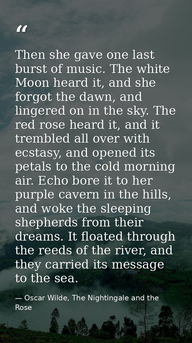 Then she gave one last burst of music. The white Moon heard it, and she forgot the dawn, and lingered on in the sky. The — Oscar Wilde, The Nightingale and the Rose
