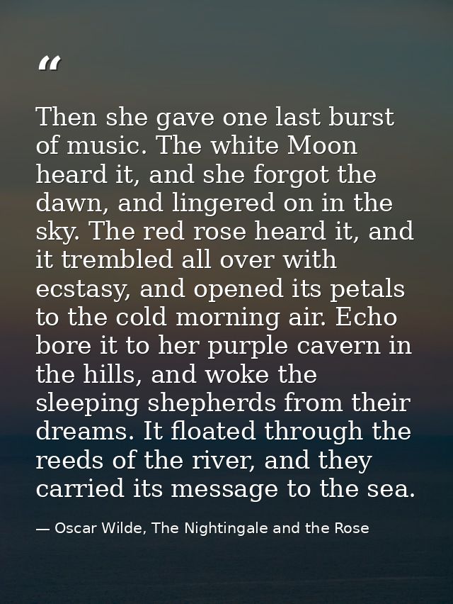 Then she gave one last burst of music. The white Moon heard it, and she forgot the dawn, and lingered on in the sky. The — Oscar Wilde, The Nightingale and the Rose