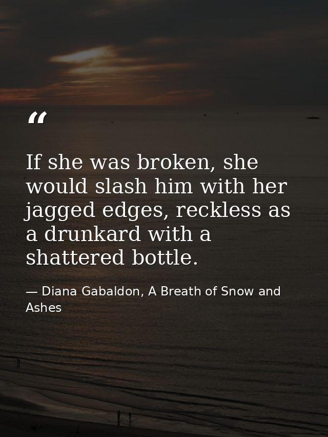 If she was broken, she would slash him with her jagged edges, reckless as a drunkard with a shattered bottle. — Diana Gabaldon, A Breath of Snow and Ashes
