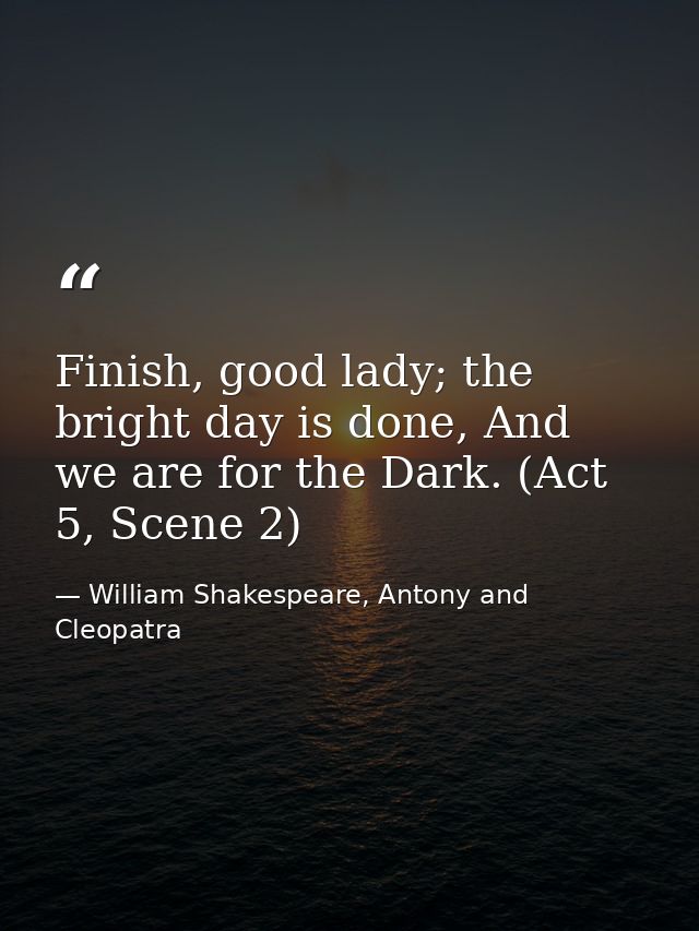 Finish, good lady; the bright day is done, And we are for the Dark. (Act 5, Scene 2) — William Shakespeare, Antony and Cleopatra