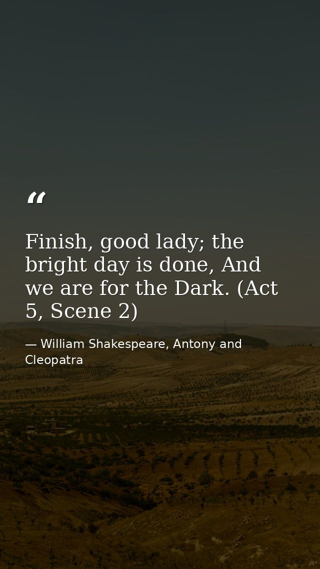 Finish, good lady; the bright day is done, And we are for the Dark. (Act 5, Scene 2) — William Shakespeare, Antony and Cleopatra