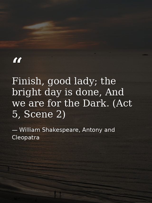 Finish, good lady; the bright day is done, And we are for the Dark. (Act 5, Scene 2) — William Shakespeare, Antony and Cleopatra