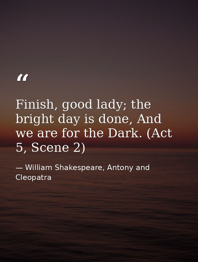Finish, good lady; the bright day is done, And we are for the Dark. (Act 5, Scene 2) — William Shakespeare, Antony and Cleopatra
