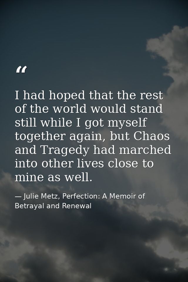 I had hoped that the rest of the world would stand still while I got myself together again, but Chaos and Tragedy had ma — Julie Metz, Perfection: A Memoir of Betrayal and Renewal