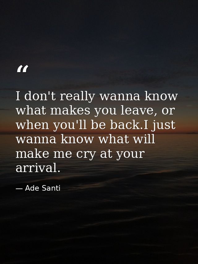 I don't really wanna know what makes you leave, or when you'll be back.I just wanna know what will make me cry at your a — Ade Santi