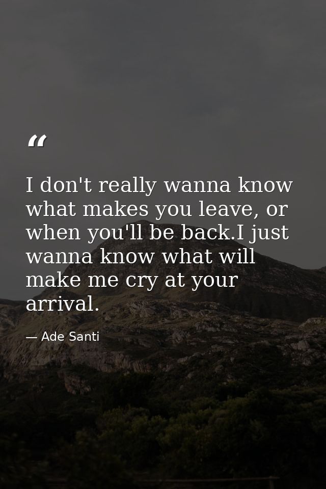 I don't really wanna know what makes you leave, or when you'll be back.I just wanna know what will make me cry at your a — Ade Santi