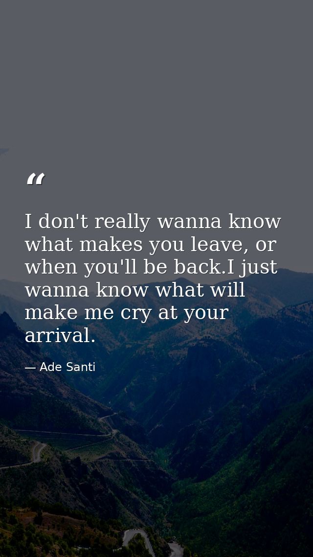 I don't really wanna know what makes you leave, or when you'll be back.I just wanna know what will make me cry at your a — Ade Santi