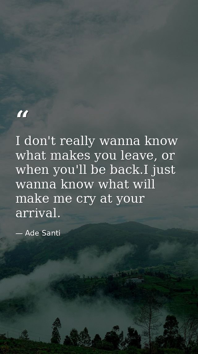 I don't really wanna know what makes you leave, or when you'll be back.I just wanna know what will make me cry at your a — Ade Santi