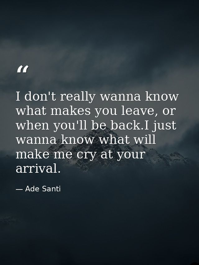 I don't really wanna know what makes you leave, or when you'll be back.I just wanna know what will make me cry at your a — Ade Santi