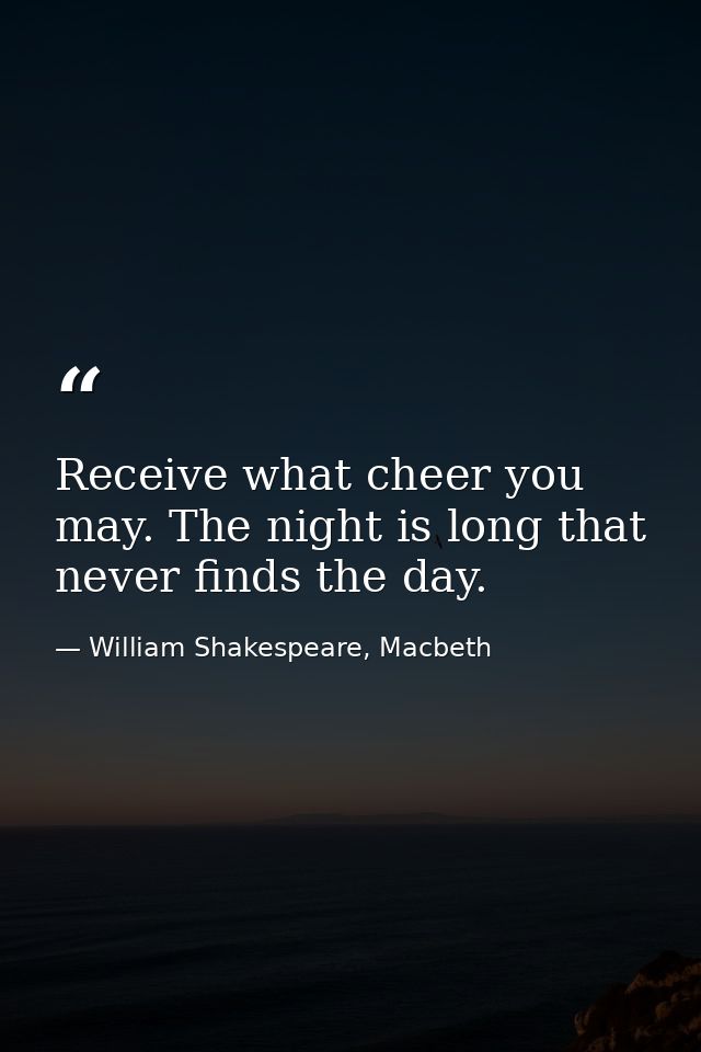 Receive what cheer you may. The night is long that never finds the day. — William Shakespeare, Macbeth