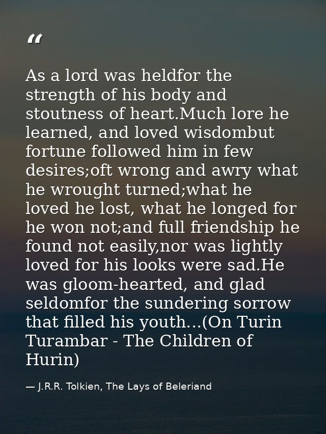 As a lord was heldfor the strength of his body and stoutness of heart.Much lore he learned, and loved wisdombut fortune  — J.R.R. Tolkien, The Lays of Beleriand