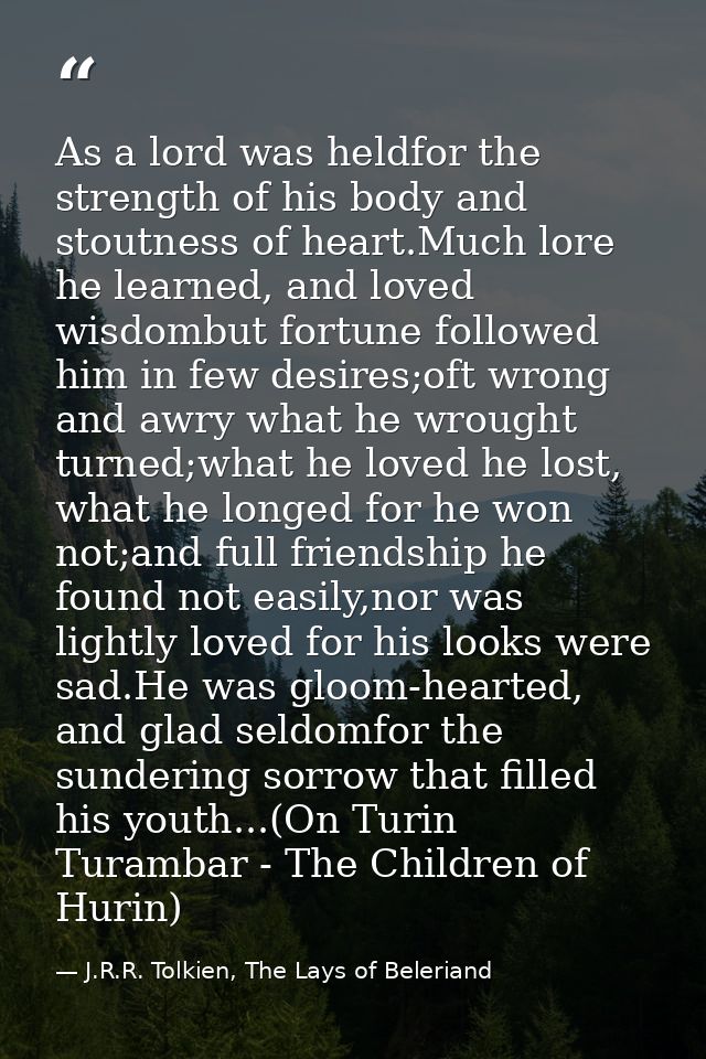 As a lord was heldfor the strength of his body and stoutness of heart.Much lore he learned, and loved wisdombut fortune  — J.R.R. Tolkien, The Lays of Beleriand
