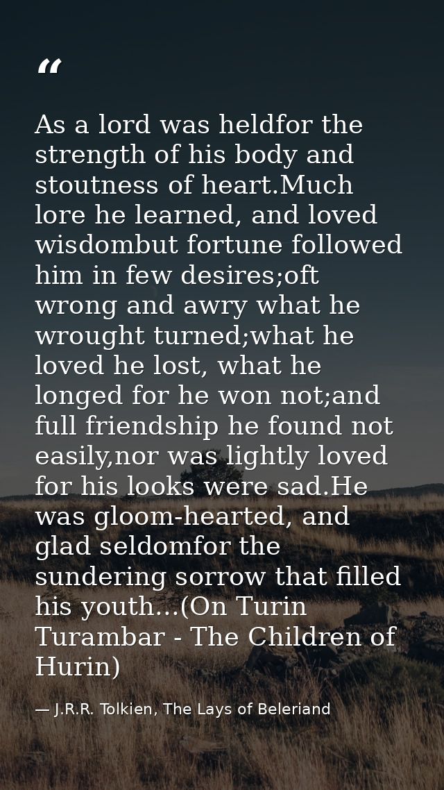 As a lord was heldfor the strength of his body and stoutness of heart.Much lore he learned, and loved wisdombut fortune  — J.R.R. Tolkien, The Lays of Beleriand