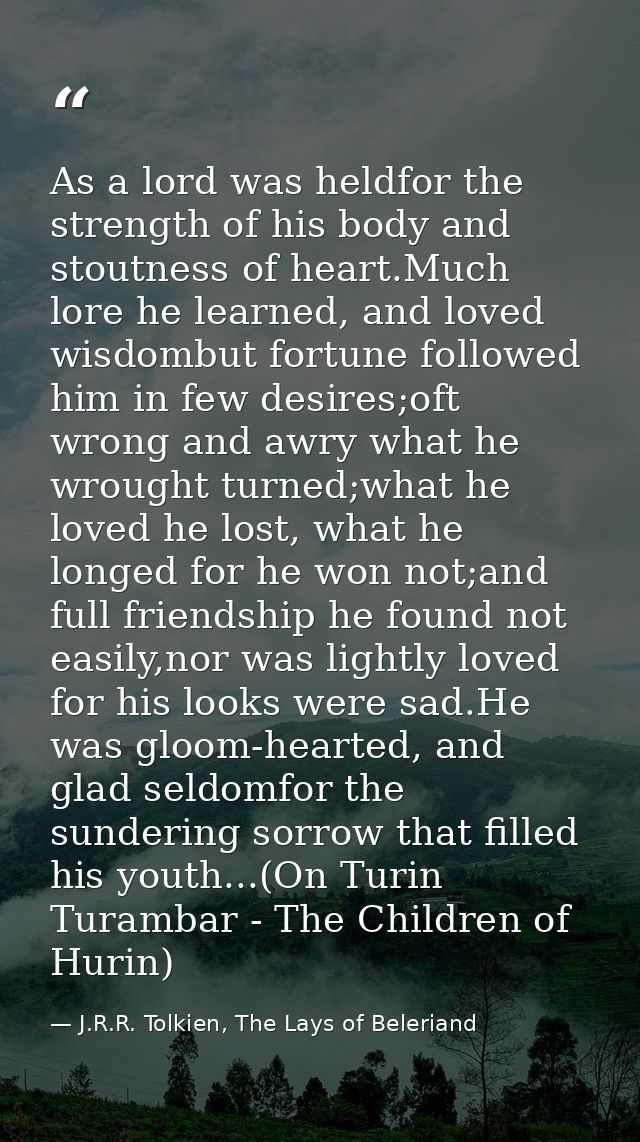 As a lord was heldfor the strength of his body and stoutness of heart.Much lore he learned, and loved wisdombut fortune  — J.R.R. Tolkien, The Lays of Beleriand