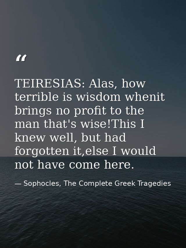 TEIRESIAS: Alas, how terrible is wisdom whenit brings no profit to the man that's wise!This I knew well, but had forgott — Sophocles, The Complete Greek Tragedies