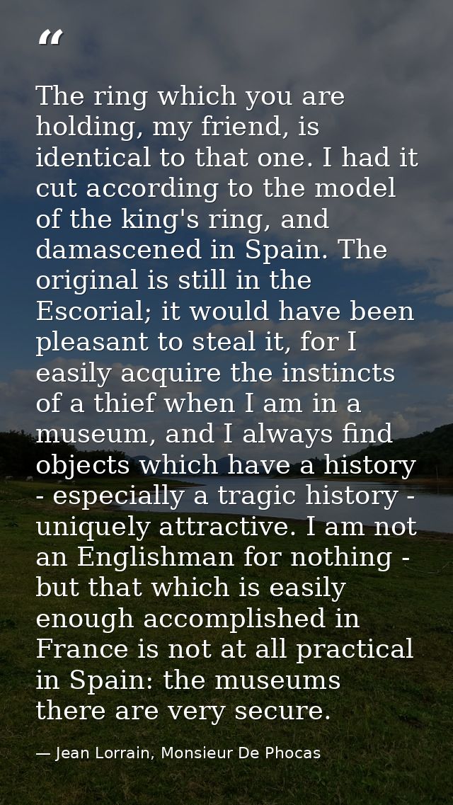 The ring which you are holding, my friend, is identical to that one. I had it cut according to the model of the king's r — Jean Lorrain, Monsieur De Phocas
