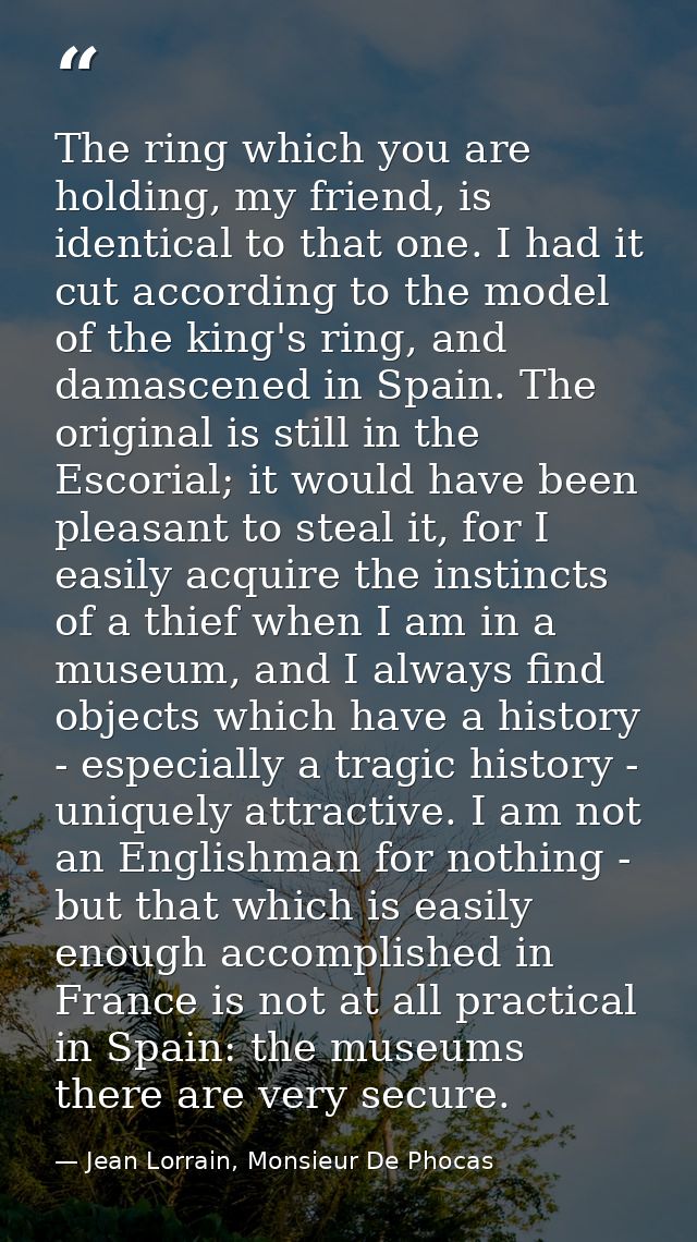 The ring which you are holding, my friend, is identical to that one. I had it cut according to the model of the king's r — Jean Lorrain, Monsieur De Phocas