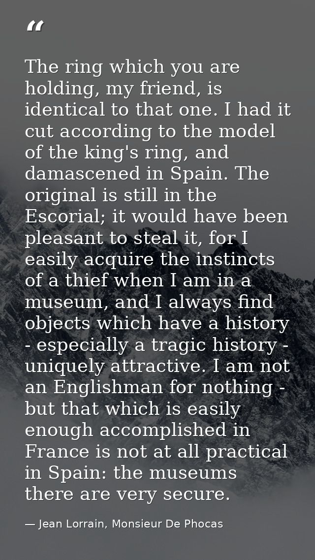 The ring which you are holding, my friend, is identical to that one. I had it cut according to the model of the king's r — Jean Lorrain, Monsieur De Phocas