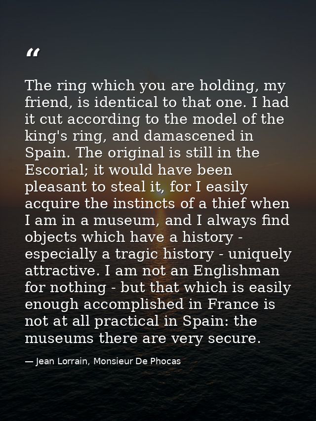 The ring which you are holding, my friend, is identical to that one. I had it cut according to the model of the king's r — Jean Lorrain, Monsieur De Phocas