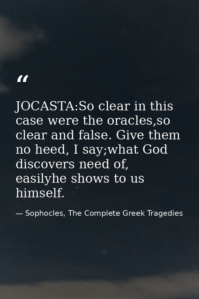 JOCASTA:So clear in this case were the oracles,so clear and false. Give them no heed, I say;what God discovers need of,  — Sophocles, The Complete Greek Tragedies
