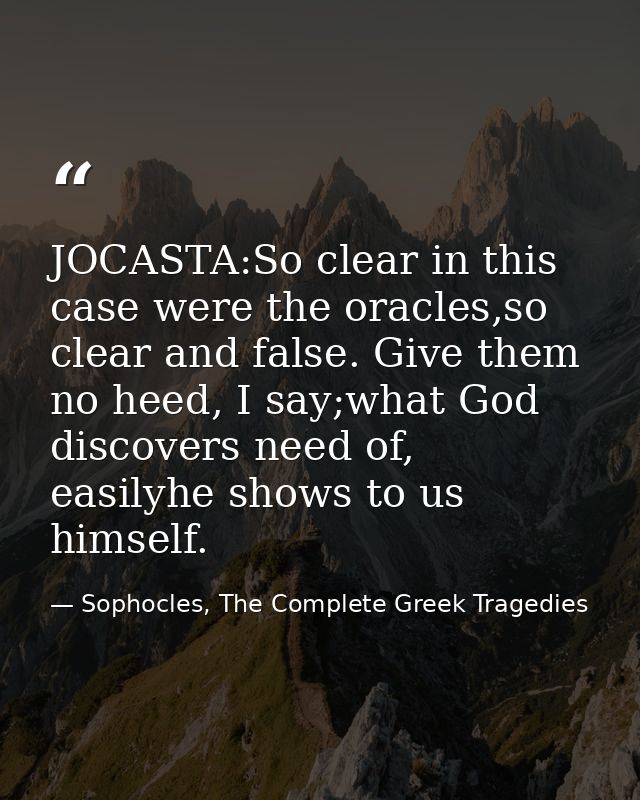 JOCASTA:So clear in this case were the oracles,so clear and false. Give them no heed, I say;what God discovers need of,  — Sophocles, The Complete Greek Tragedies
