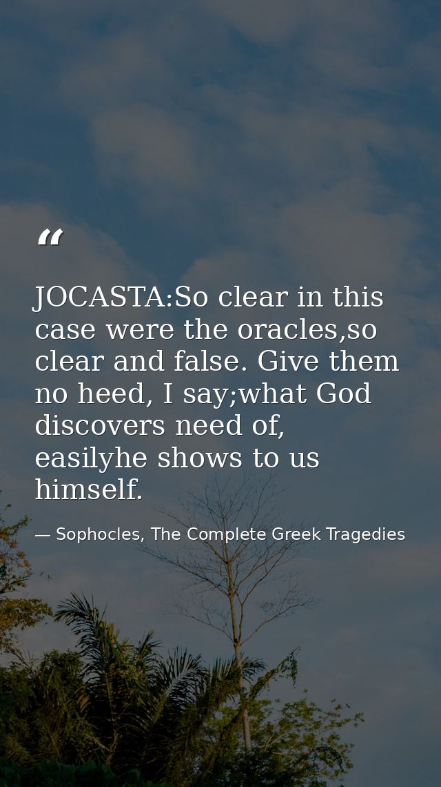 JOCASTA:So clear in this case were the oracles,so clear and false. Give them no heed, I say;what God discovers need of,  — Sophocles, The Complete Greek Tragedies