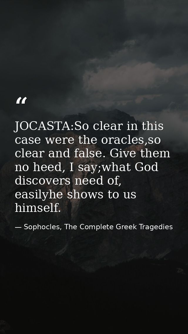 JOCASTA:So clear in this case were the oracles,so clear and false. Give them no heed, I say;what God discovers need of,  — Sophocles, The Complete Greek Tragedies