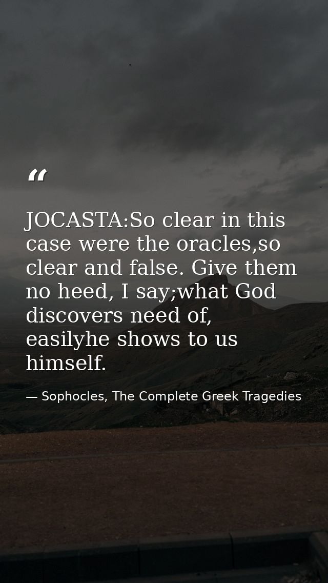 JOCASTA:So clear in this case were the oracles,so clear and false. Give them no heed, I say;what God discovers need of,  — Sophocles, The Complete Greek Tragedies