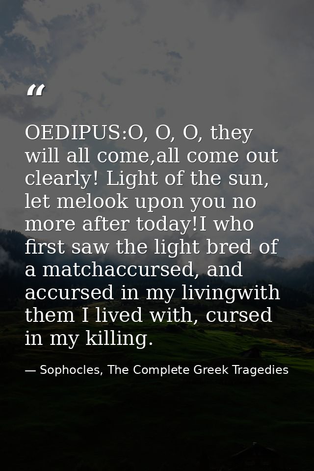 OEDIPUS:O, O, O, they will all come,all come out clearly! Light of the sun, let melook upon you no more after today!I wh — Sophocles, The Complete Greek Tragedies