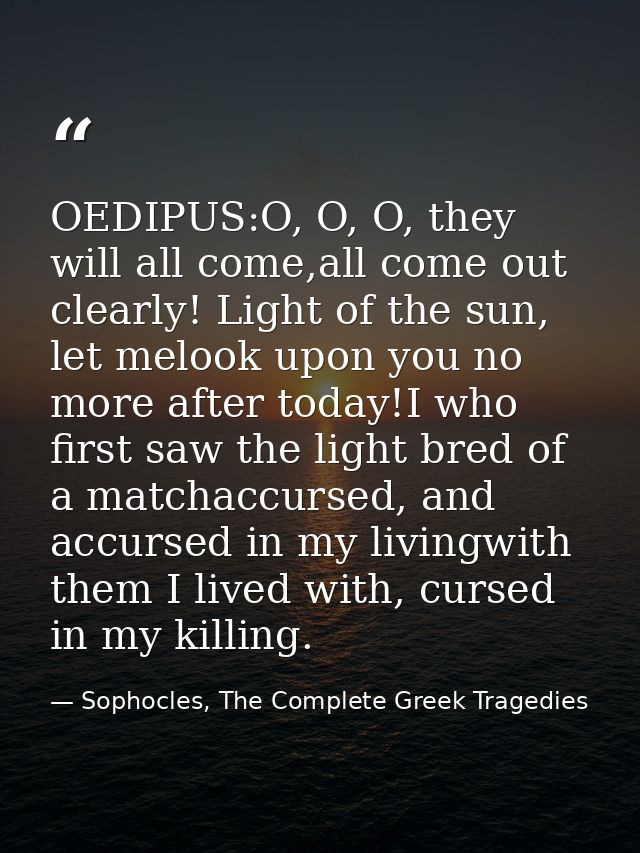 OEDIPUS:O, O, O, they will all come,all come out clearly! Light of the sun, let melook upon you no more after today!I wh — Sophocles, The Complete Greek Tragedies