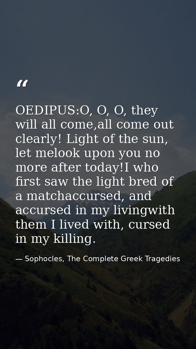 OEDIPUS:O, O, O, they will all come,all come out clearly! Light of the sun, let melook upon you no more after today!I wh — Sophocles, The Complete Greek Tragedies