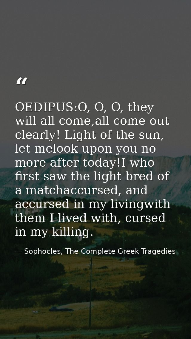 OEDIPUS:O, O, O, they will all come,all come out clearly! Light of the sun, let melook upon you no more after today!I wh — Sophocles, The Complete Greek Tragedies