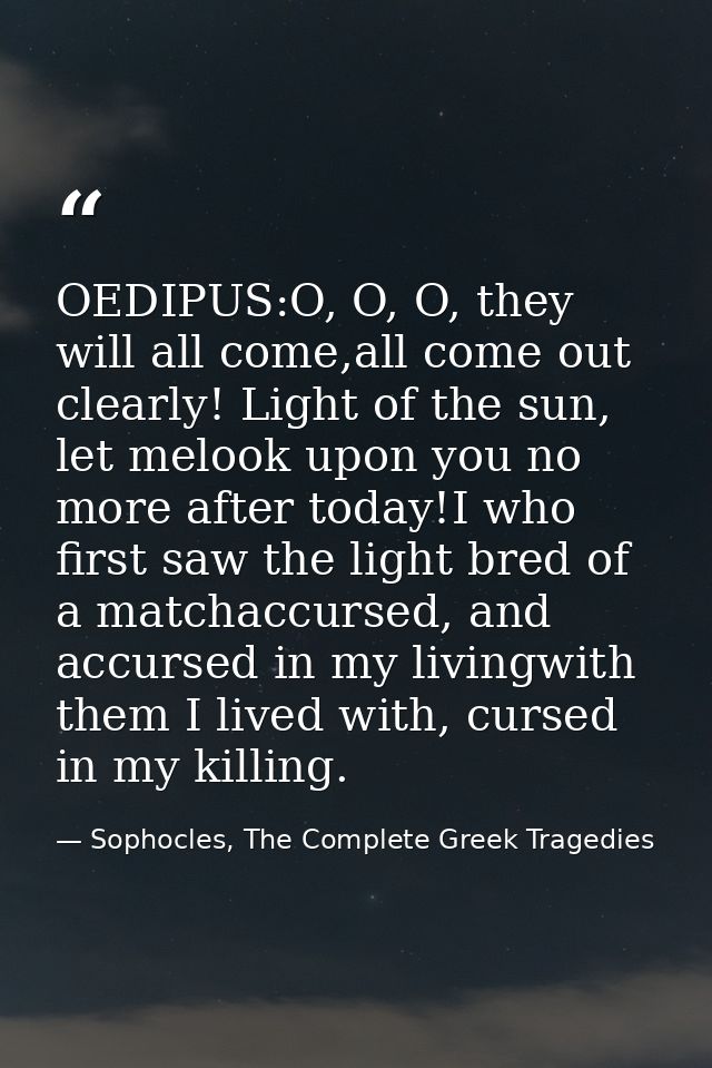 OEDIPUS:O, O, O, they will all come,all come out clearly! Light of the sun, let melook upon you no more after today!I wh — Sophocles, The Complete Greek Tragedies