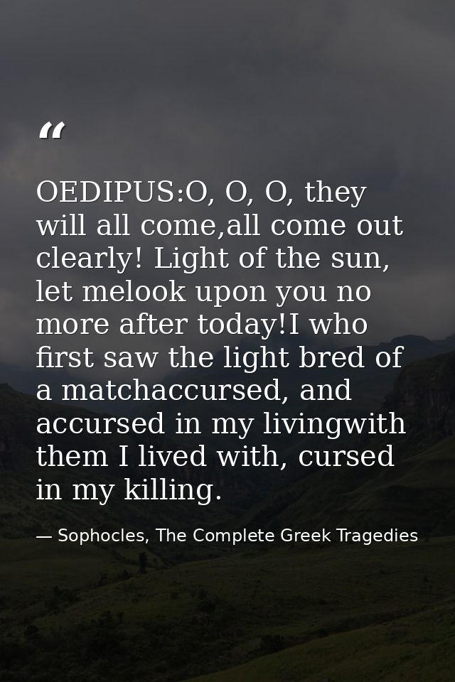 OEDIPUS:O, O, O, they will all come,all come out clearly! Light of the sun, let melook upon you no more after today!I wh — Sophocles, The Complete Greek Tragedies