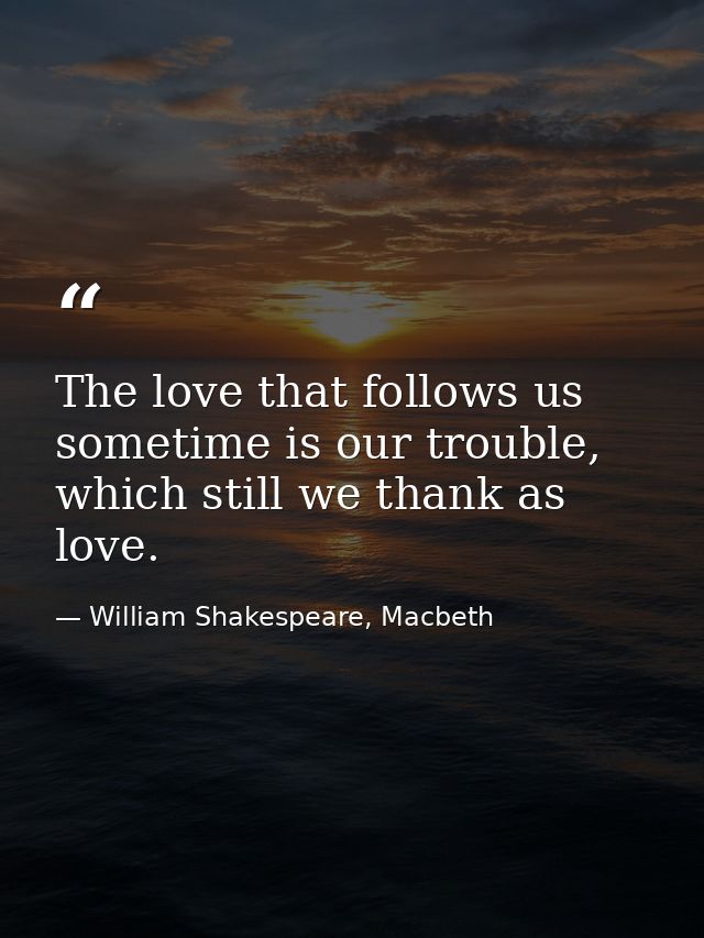 The love that follows us sometime is our trouble, which still we thank as love. — William Shakespeare, Macbeth