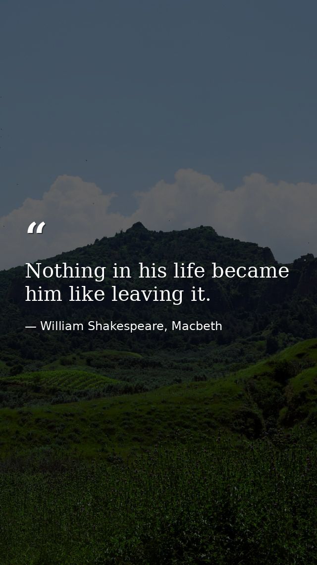 Nothing in his life became him like leaving it. — William Shakespeare, Macbeth