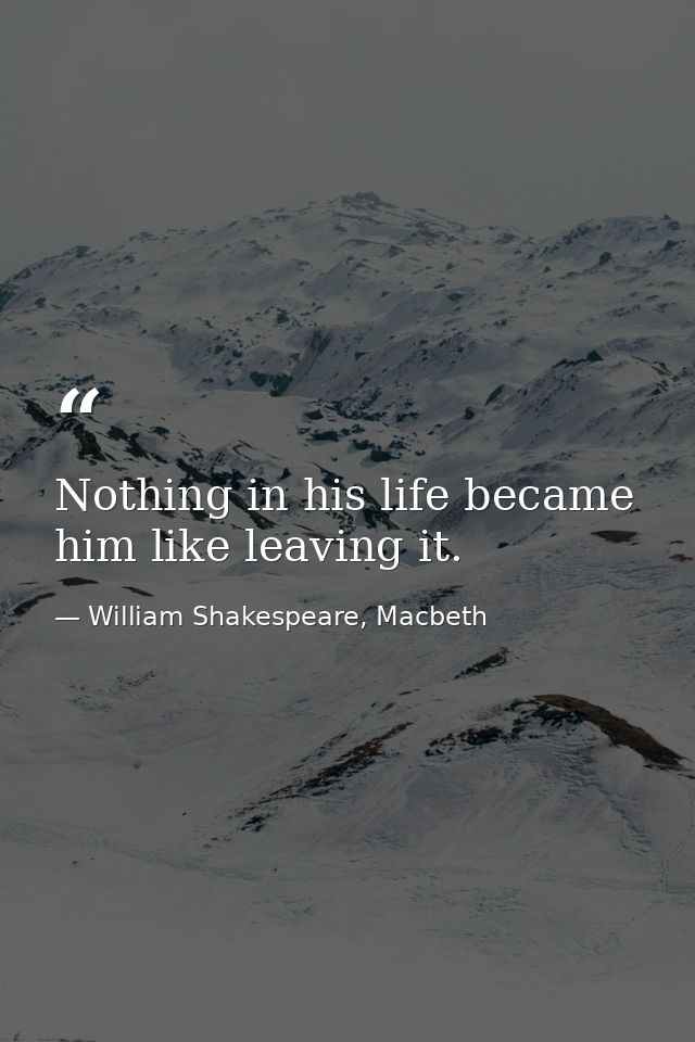 Nothing in his life became him like leaving it. — William Shakespeare, Macbeth