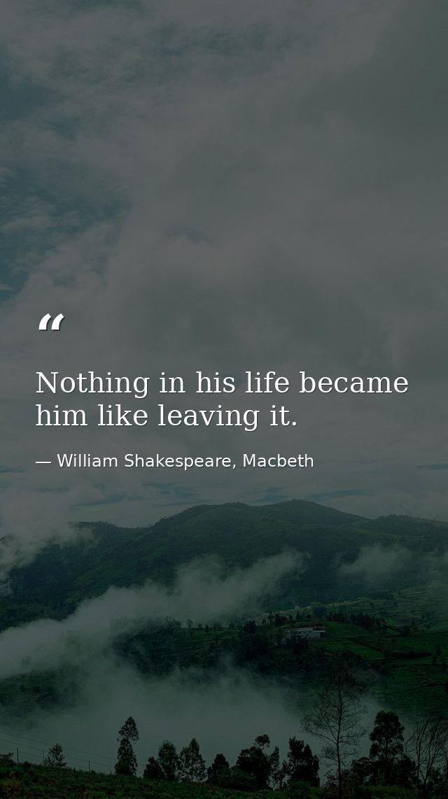 Nothing in his life became him like leaving it. — William Shakespeare, Macbeth