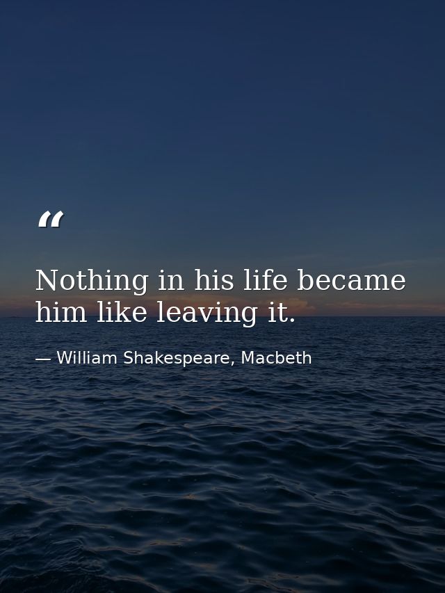 Nothing in his life became him like leaving it. — William Shakespeare, Macbeth