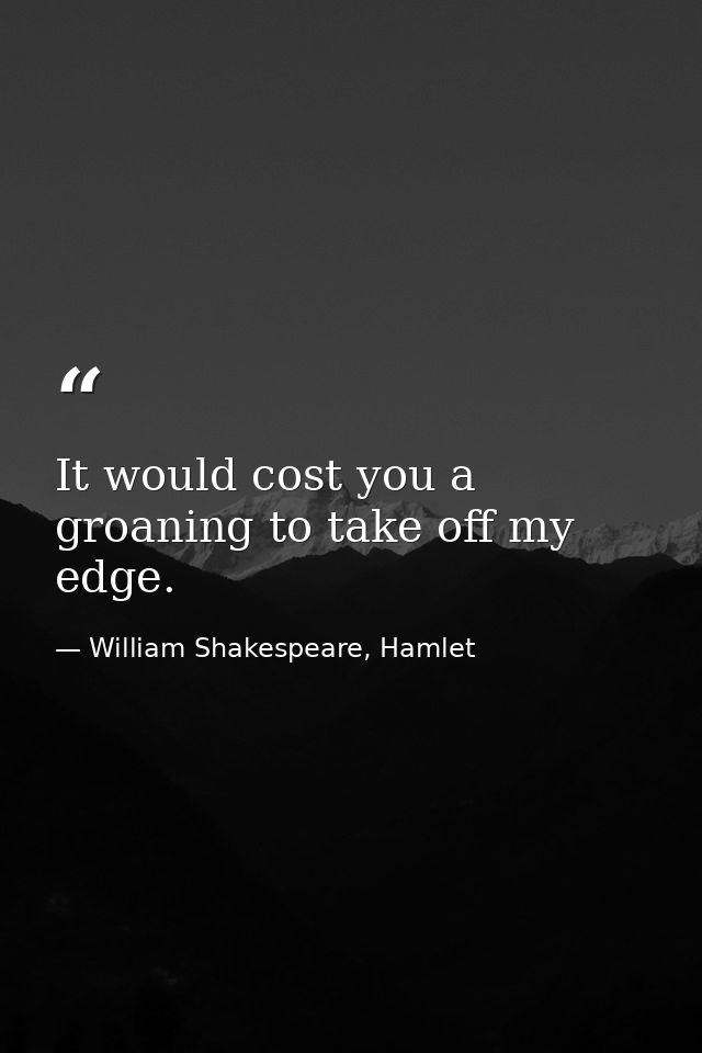 It would cost you a groaning to take off my edge. — William Shakespeare, Hamlet