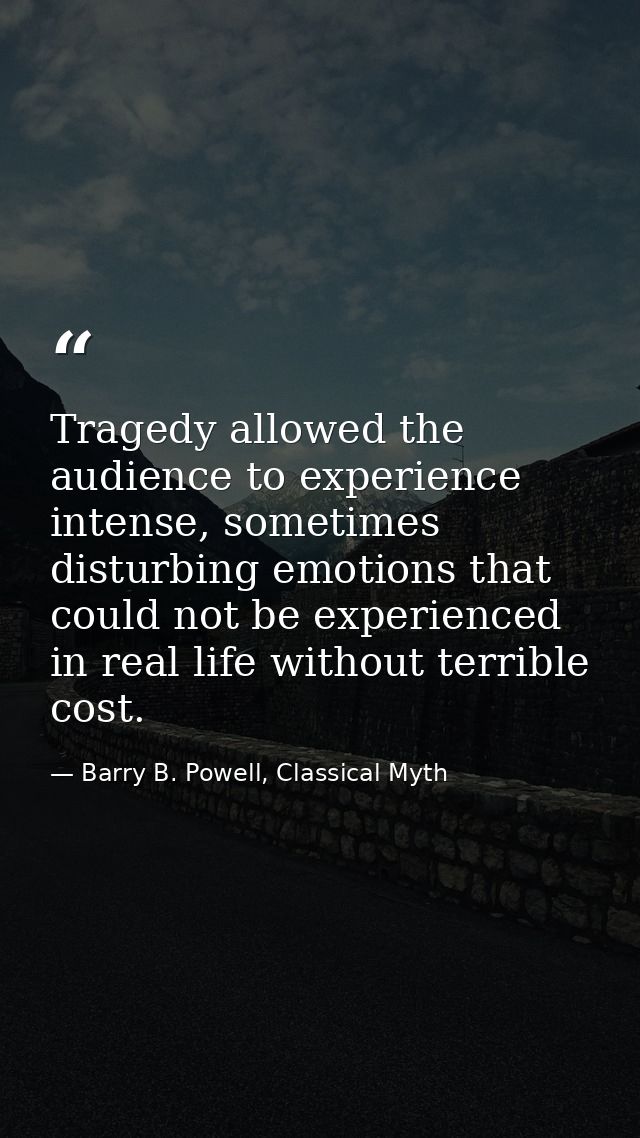 Tragedy allowed the audience to experience intense, sometimes disturbing emotions that could not be experienced in real  — Barry B. Powell, Classical Myth