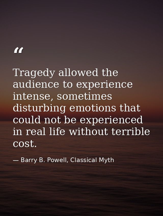 Tragedy allowed the audience to experience intense, sometimes disturbing emotions that could not be experienced in real  — Barry B. Powell, Classical Myth