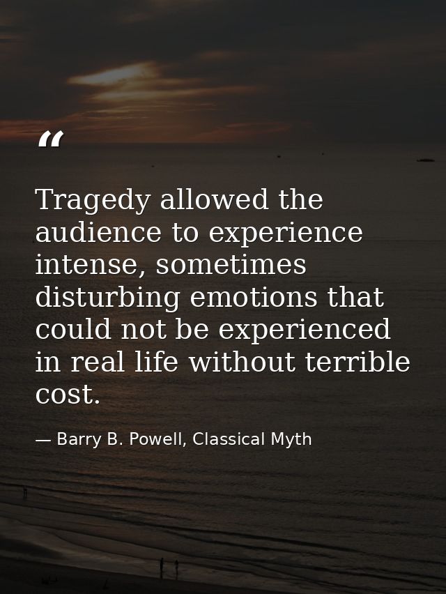 Tragedy allowed the audience to experience intense, sometimes disturbing emotions that could not be experienced in real  — Barry B. Powell, Classical Myth