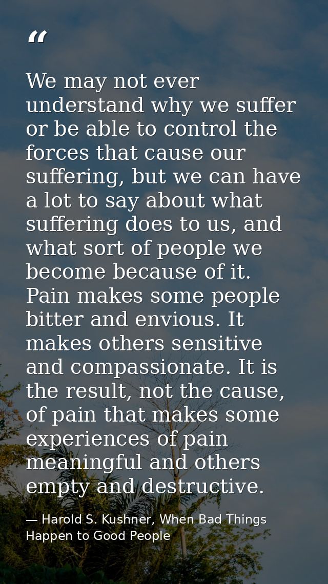 We may not ever understand why we suffer or be able to control the forces that cause our suffering, but we can have a lo — Harold S. Kushner, When Bad Things Happen to Good People