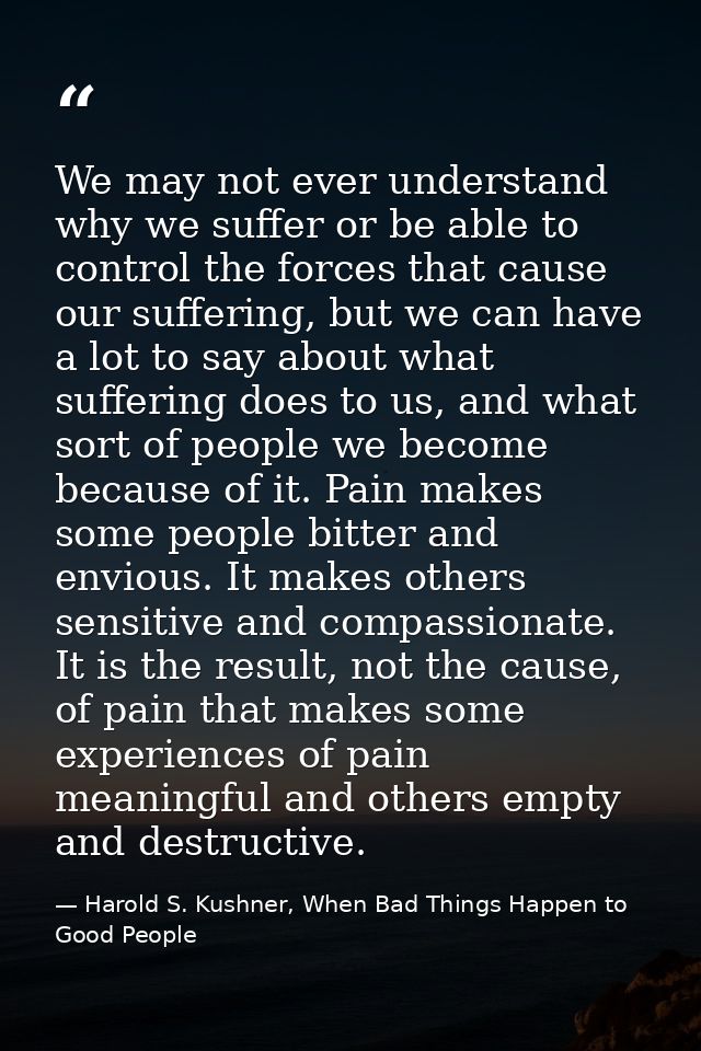 We may not ever understand why we suffer or be able to control the forces that cause our suffering, but we can have a lo — Harold S. Kushner, When Bad Things Happen to Good People