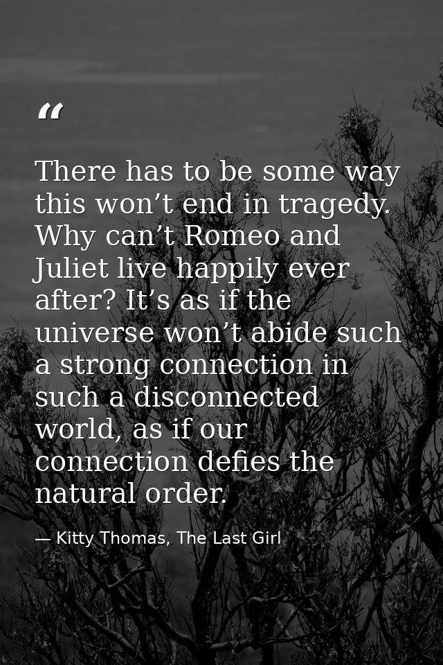 There has to be some way this won’t end in tragedy. Why can’t Romeo and Juliet live happily ever after? It’s as if the u — Kitty Thomas, The Last Girl