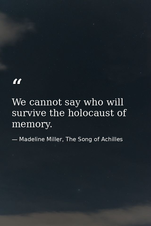 We cannot say who will survive the holocaust of memory. — Madeline Miller, The Song of Achilles