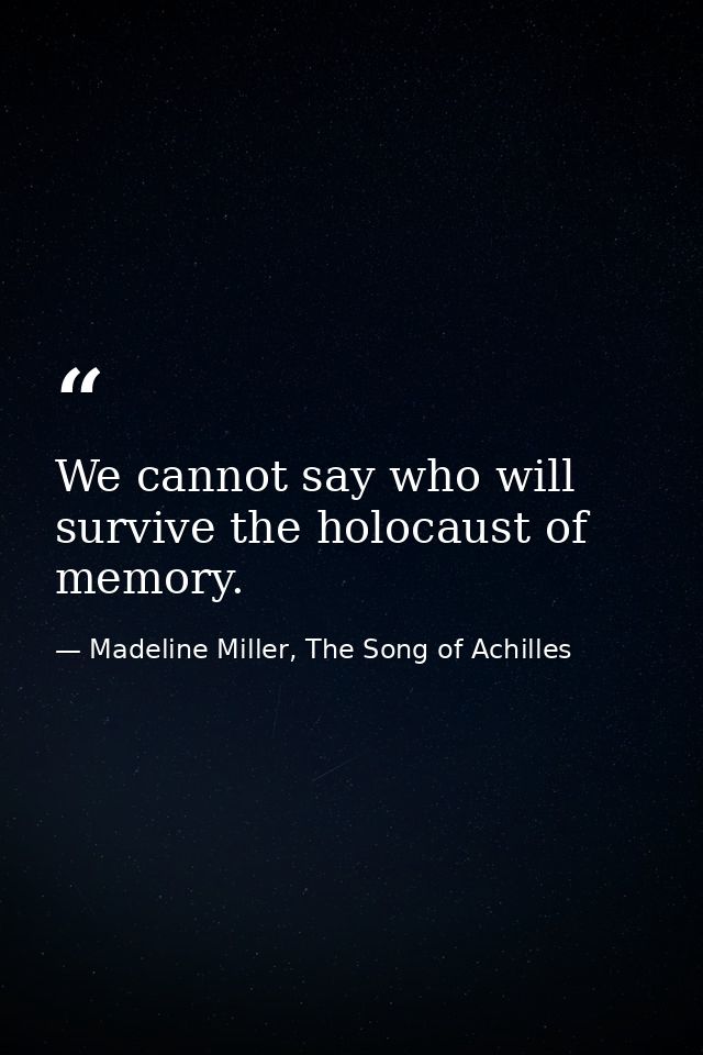 We cannot say who will survive the holocaust of memory. — Madeline Miller, The Song of Achilles